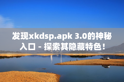 发现xkdsp.apk 3.0的神秘入口 - 探索其隐藏特色！
