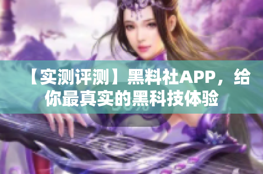 【实测评测】黑料社APP，给你最真实的黑科技体验