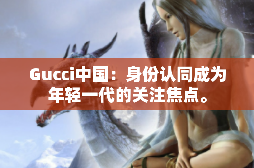 Gucci中国：身份认同成为年轻一代的关注焦点。