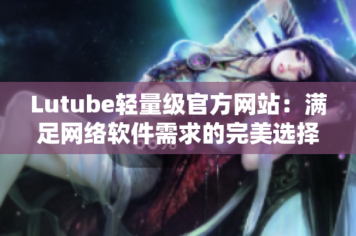 Lutube轻量级官方网站：满足网络软件需求的完美选择