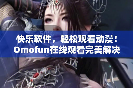 快乐软件，轻松观看动漫！Omofun在线观看完美解决方案