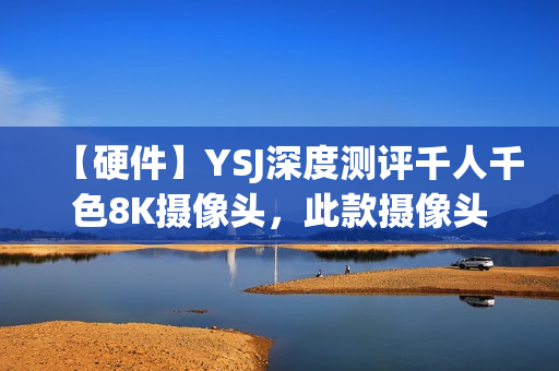 【硬件】YSJ深度测评千人千色8K摄像头，此款摄像头性价比极高!