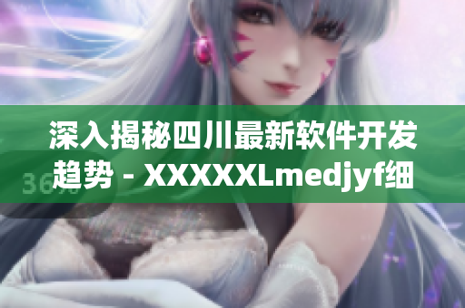 深入揭秘四川最新软件开发趋势 - XXXXXLmedjyf细节解析