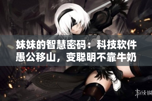 妹妹的智慧密码：科技软件愚公移山，变聪明不靠牛奶