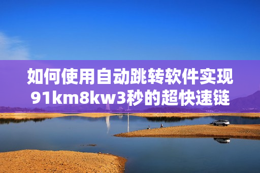 如何使用自动跳转软件实现91km8kw3秒的超快速链接跳转？