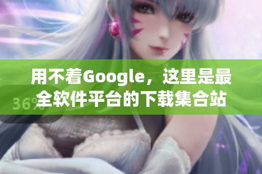 用不着Google，这里是最全软件平台的下载集合站