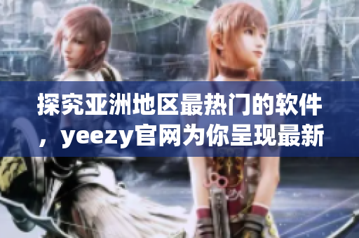 探究亚洲地区最热门的软件，yeezy官网为你呈现最新资讯