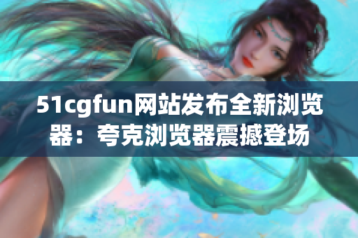 51cgfun网站发布全新浏览器：夸克浏览器震撼登场