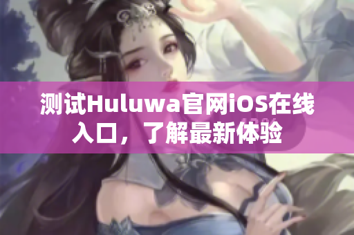 测试Huluwa官网iOS在线入口，了解最新体验