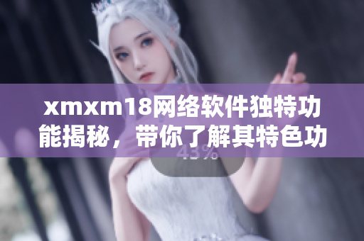 xmxm18网络软件独特功能揭秘，带你了解其特色功能