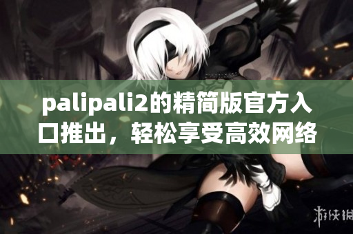 palipali2的精简版官方入口推出，轻松享受高效网络生活