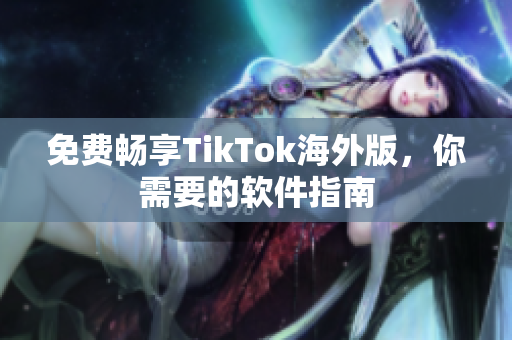 免费畅享TikTok海外版，你需要的软件指南