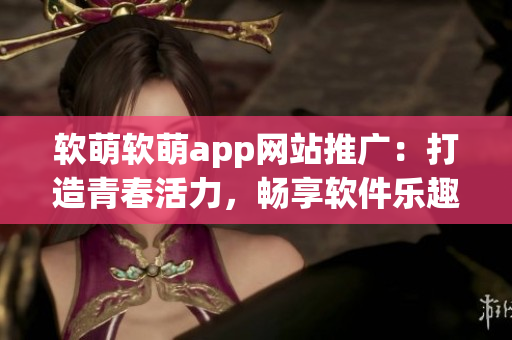 软萌软萌app网站推广：打造青春活力，畅享软件乐趣