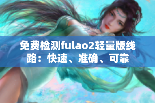 免费检测fulao2轻量版线路：快速、准确、可靠