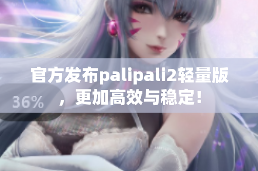 官方发布palipali2轻量版，更加高效与稳定！