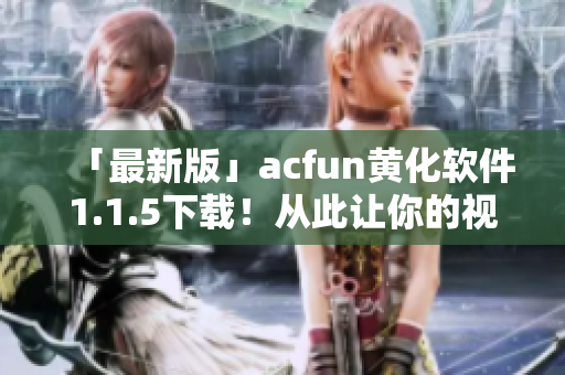 「最新版」acfun黄化软件1.1.5下载！从此让你的视频观看更加刺激！