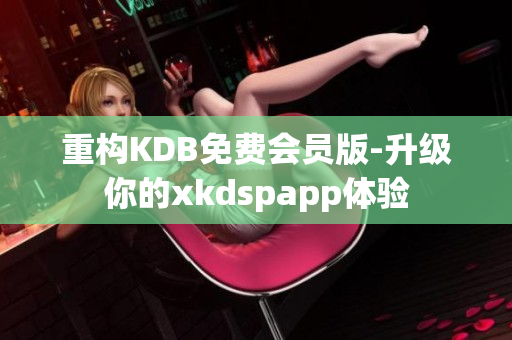 重构KDB免费会员版-升级你的xkdspapp体验