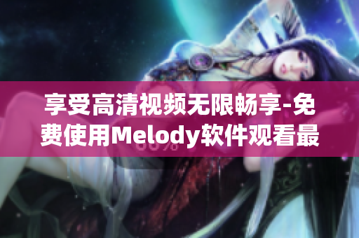 享受高清视频无限畅享-免费使用Melody软件观看最佳视听体验