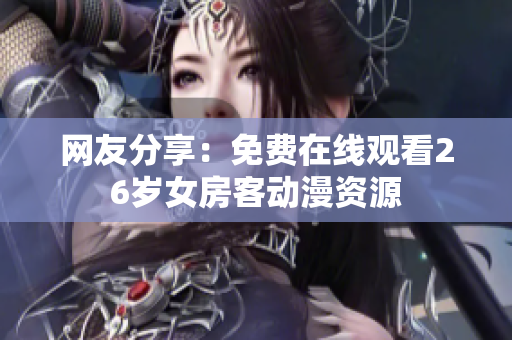 网友分享：免费在线观看26岁女房客动漫资源