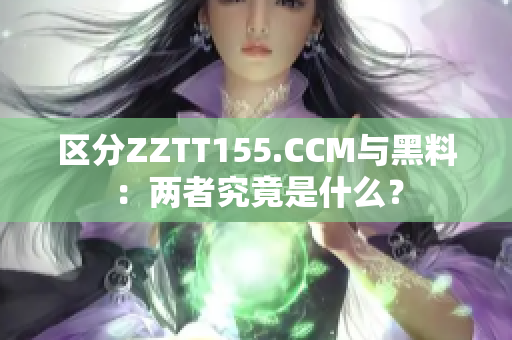 区分ZZTT155.CCM与黑料：两者究竟是什么？