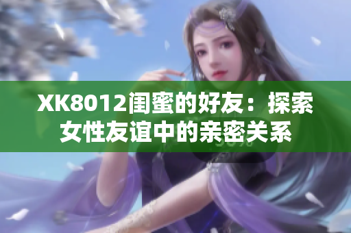 XK8012闺蜜的好友：探索女性友谊中的亲密关系