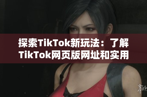 探索TikTok新玩法：了解TikTok网页版网址和实用技巧
