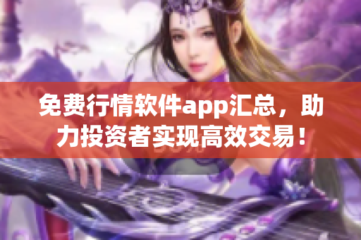 免费行情软件app汇总，助力投资者实现高效交易！