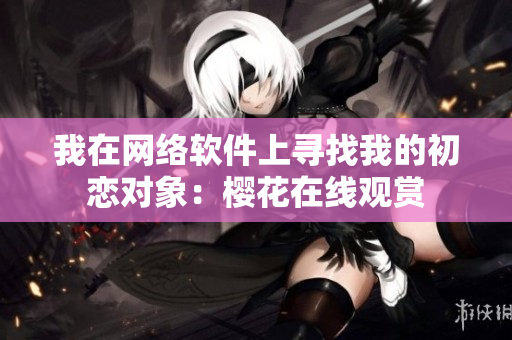 我在网络软件上寻找我的初恋对象：樱花在线观赏
