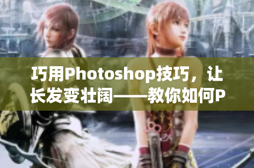 巧用Photoshop技巧，让长发变壮阔——教你如何P出大片长发