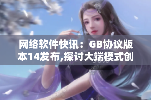 网络软件快讯：GB协议版本14发布,探讨大端模式创新技术