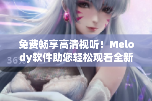 免费畅享高清视听！Melody软件助您轻松观看全新视频教程