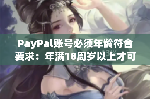 PayPal账号必须年龄符合要求：年满18周岁以上才可使用