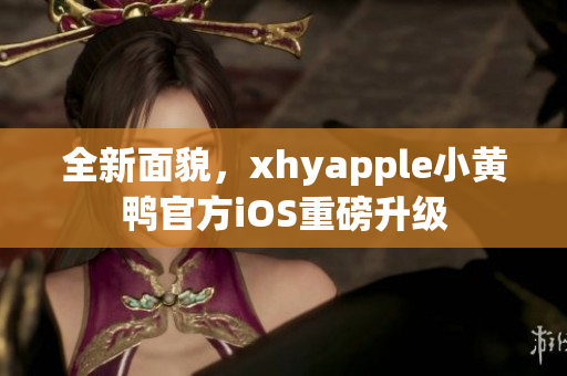 全新面貌，xhyapple小黄鸭官方iOS重磅升级