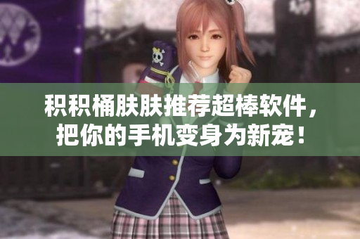 积积桶肤肤推荐超棒软件，把你的手机变身为新宠！