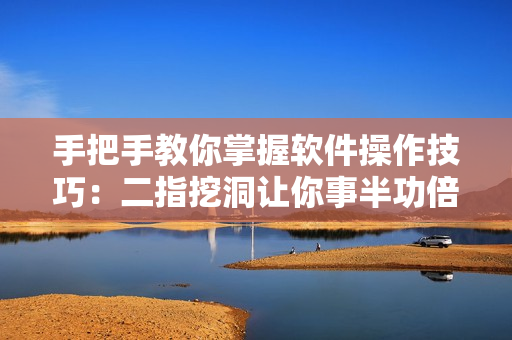 手把手教你掌握软件操作技巧：二指挖洞让你事半功倍