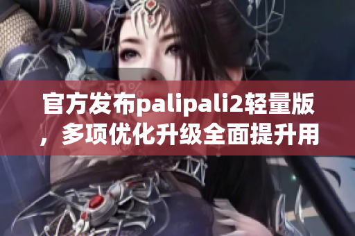 官方发布palipali2轻量版，多项优化升级全面提升用户体验