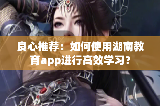 良心推荐：如何使用湖南教育app进行高效学习？