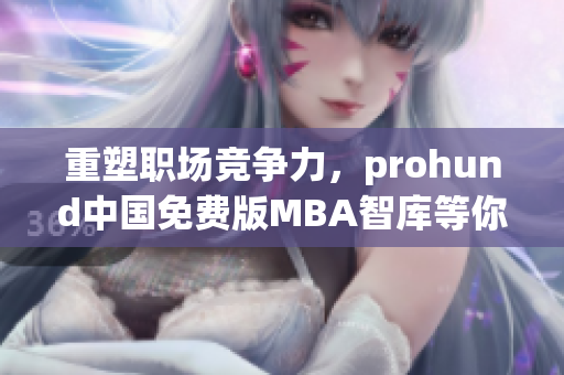 重塑职场竞争力，prohund中国免费版MBA智库等你来挑战！