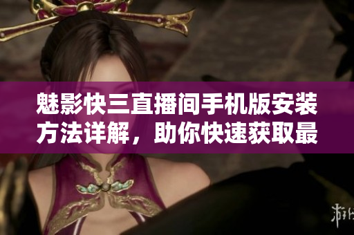 魅影快三直播间手机版安装方法详解，助你快速获取最新软件