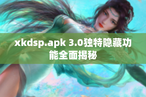xkdsp.apk 3.0独特隐藏功能全面揭秘