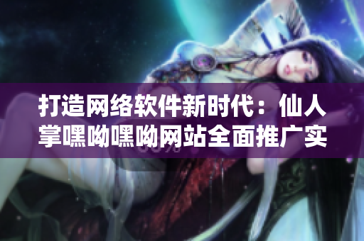 打造网络软件新时代：仙人掌嘿呦嘿呦网站全面推广实战