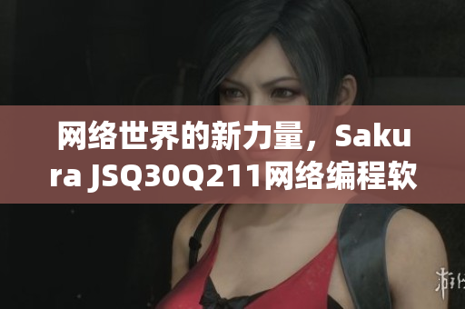 网络世界的新力量，Sakura JSQ30Q211网络编程软件全面评测