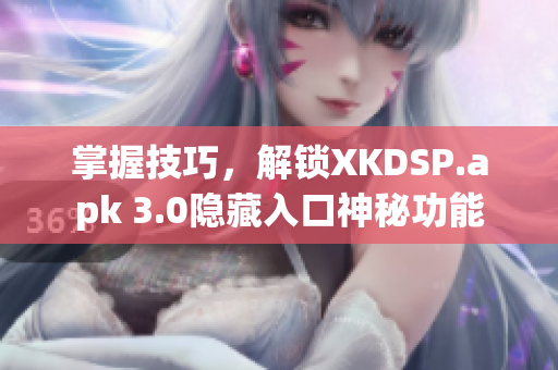 掌握技巧，解锁XKDSP.apk 3.0隐藏入口神秘功能