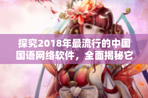 探究2018年最流行的中国国语网络软件，全面揭秘它们的开发技术与应用优势