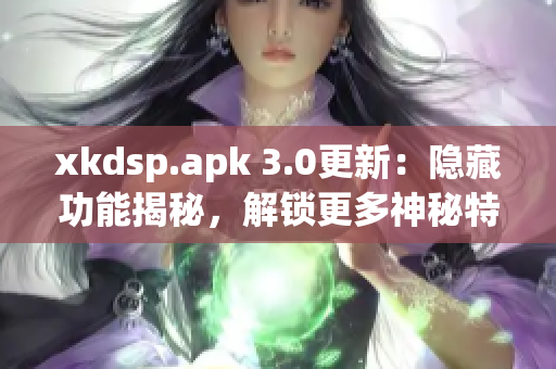 xkdsp.apk 3.0更新：隐藏功能揭秘，解锁更多神秘特色