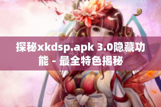 探秘xkdsp.apk 3.0隐藏功能 - 最全特色揭秘