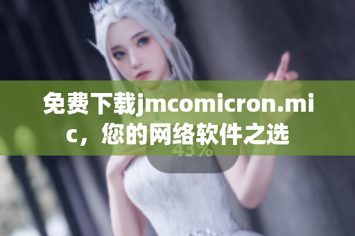 免费下载jmcomicron.mic，您的网络软件之选