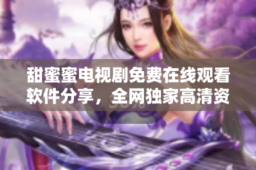 甜蜜蜜电视剧免费在线观看软件分享，全网独家高清资源！