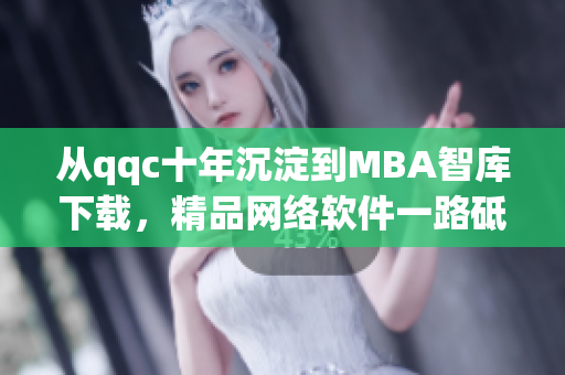 从qqc十年沉淀到MBA智库下载，精品网络软件一路砥砺前行