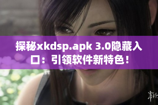 探秘xkdsp.apk 3.0隐藏入口：引领软件新特色！